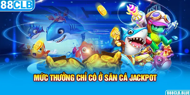 Mức thưởng chỉ có ở săn cá Jackpot